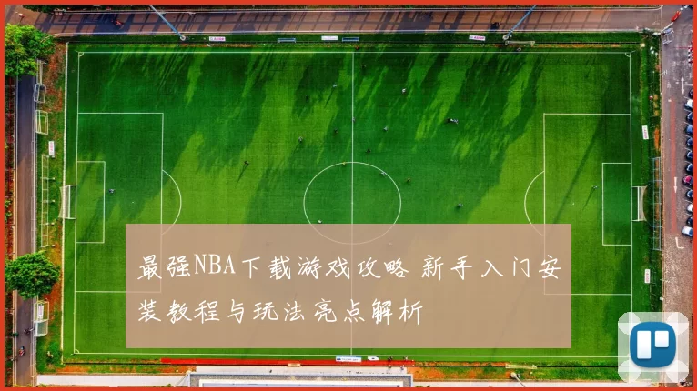 最强NBA下载游戏攻略 新手入门安装教程与玩法亮点解析