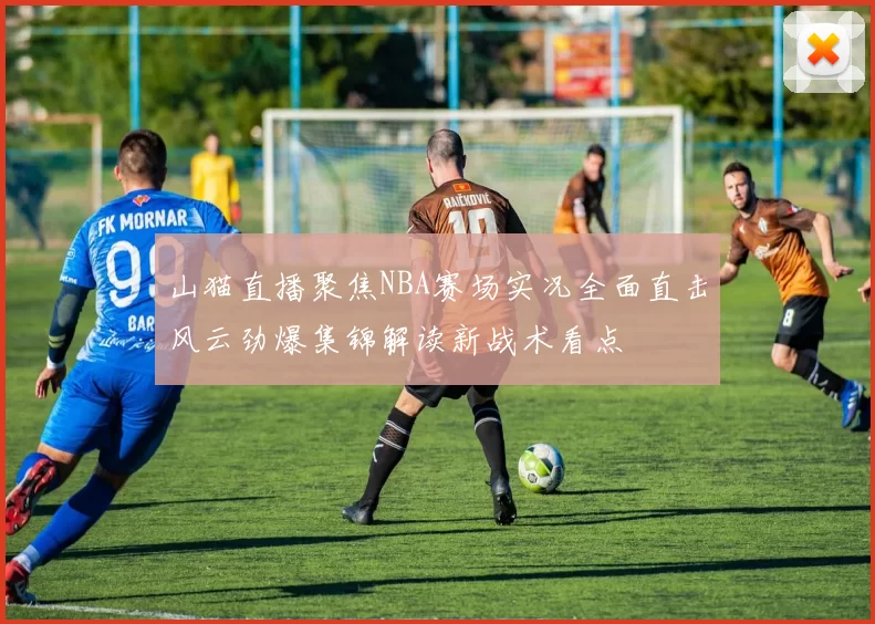 山猫直播聚焦NBA赛场实况全面直击风云劲爆集锦解读新战术看点