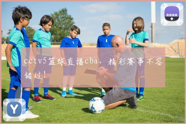 cctv5篮球直播cba，精彩赛事不容错过！