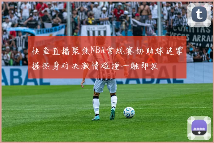 快鱼直播聚焦NBA常规赛协助球迷掌握热身对决激情碰撞一触即发